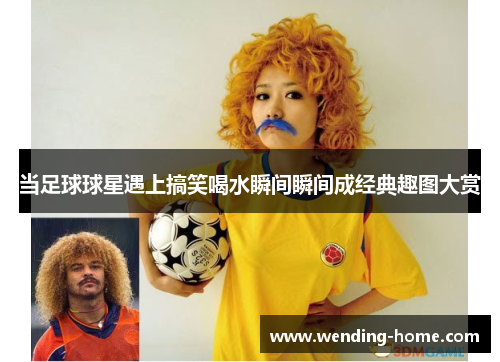 当足球球星遇上搞笑喝水瞬间瞬间成经典趣图大赏
