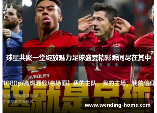 球星共聚一堂绽放魅力足球盛宴精彩瞬间尽在其中