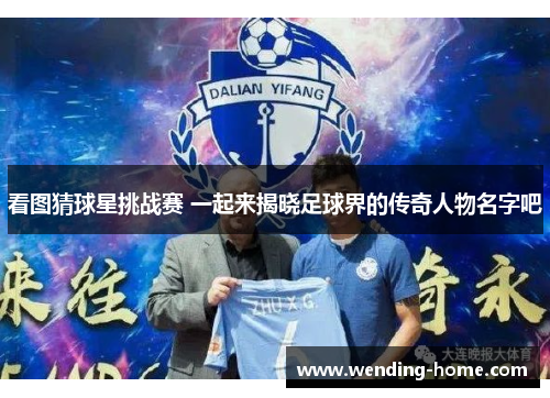 看图猜球星挑战赛 一起来揭晓足球界的传奇人物名字吧