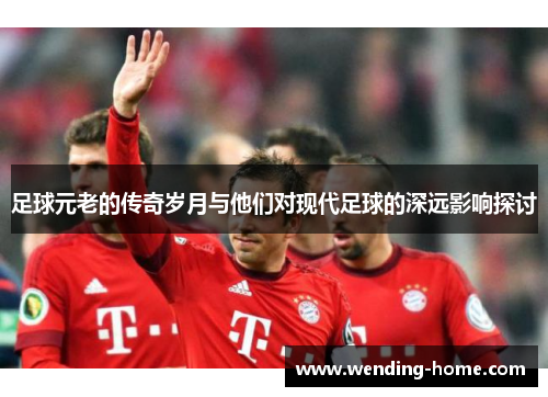 足球元老的传奇岁月与他们对现代足球的深远影响探讨