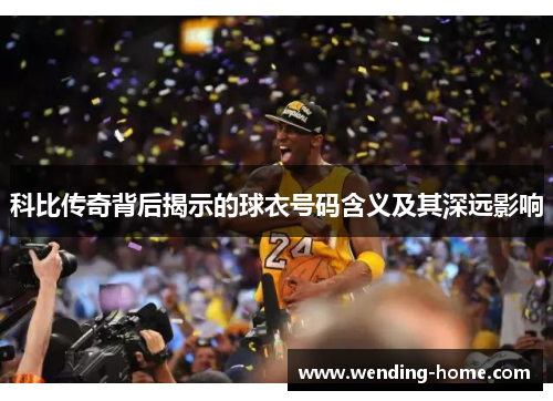 科比传奇背后揭示的球衣号码含义及其深远影响
